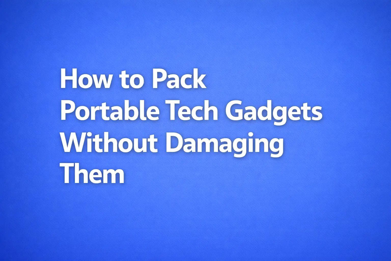 how to pack portable tech gadgets without damaging them