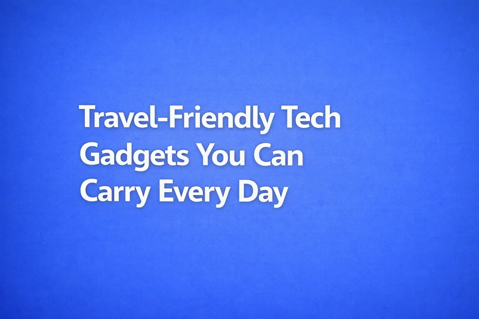 travel friendly tech gadgets you can carry every day